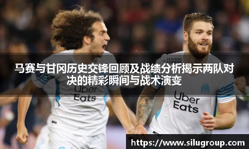 马赛与甘冈历史交锋回顾及战绩分析揭示两队对决的精彩瞬间与战术演变