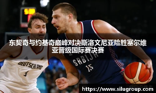 东契奇与约基奇巅峰对决斯洛文尼亚险胜塞尔维亚晋级国际赛决赛